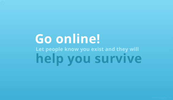 Go online. Let people know you exist and they will help you survive.